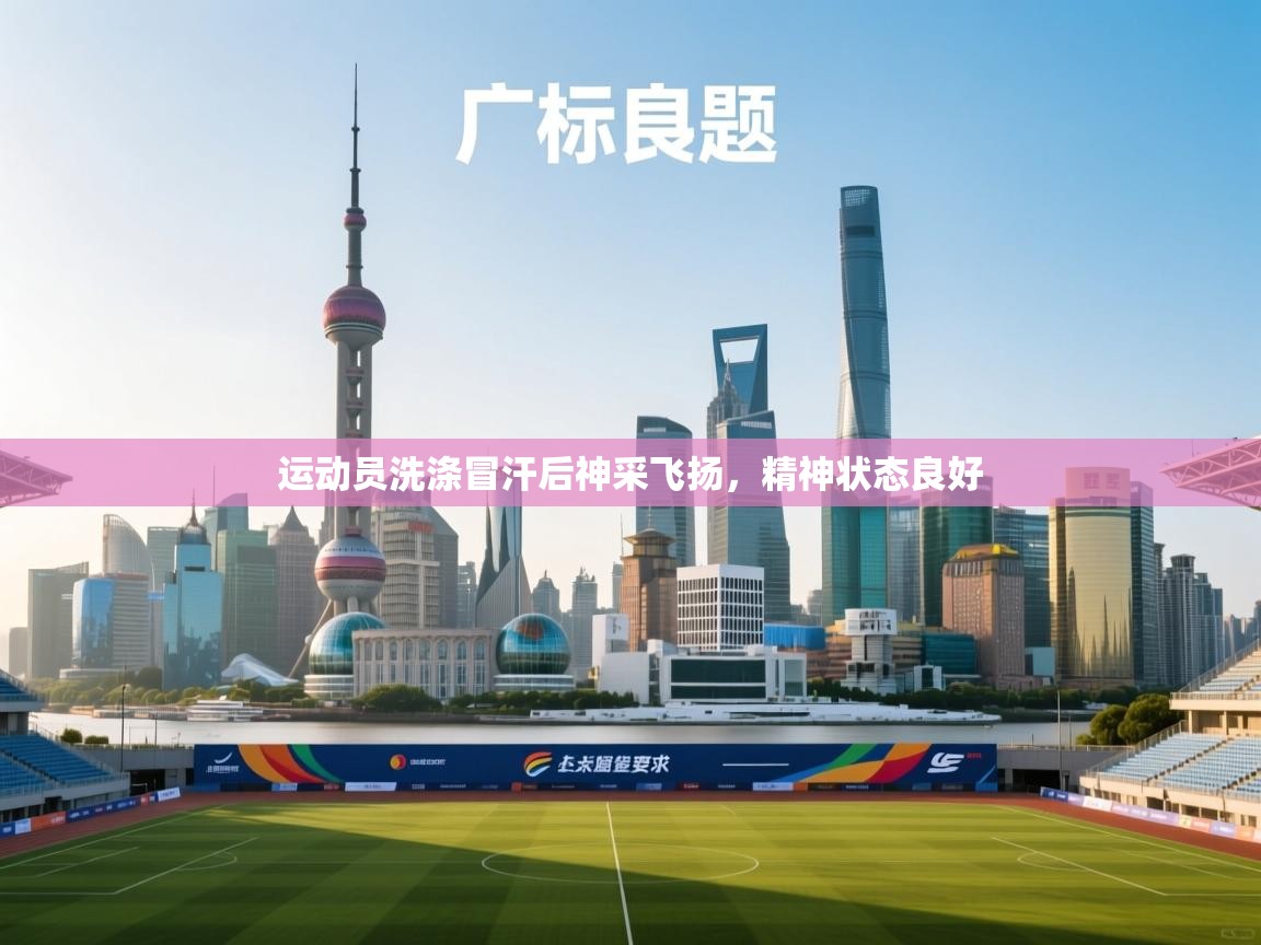 运动员洗涤冒汗后神采飞扬，精神状态良好